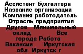 Ассистент бухгалтера › Название организации ­ Компания-работодатель › Отрасль предприятия ­ Другое › Минимальный оклад ­ 17 000 - Все города Работа » Вакансии   . Иркутская обл.,Иркутск г.